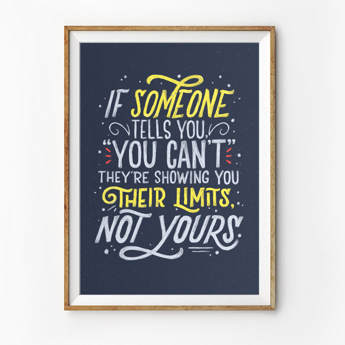 Posters featuring beautiful typography inspirational quote. ‘If someone tells you you can’t, they’re showing you their limits, not yours’. 200GSM paper, available in A3,A4 size.