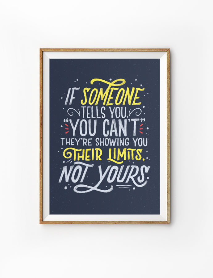 Posters featuring beautiful typography inspirational quote. ‘If someone tells you you can’t, they’re showing you their limits, not yours’. 200GSM paper, available in A3,A4 size.
